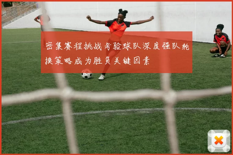 密集赛程挑战考验球队深度强队轮换策略成为胜负关键因素