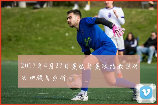 2017年4月27日曼城与曼联的激烈对决回顾与分析