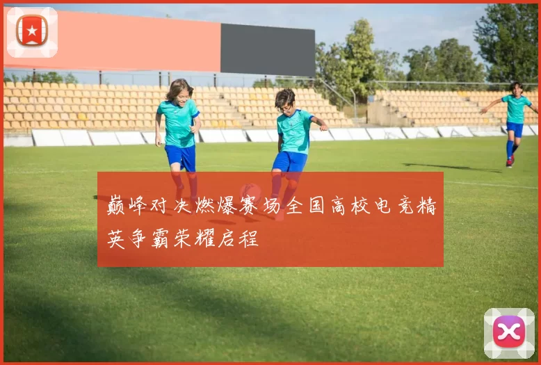 巅峰对决燃爆赛场全国高校电竞精英争霸荣耀启程