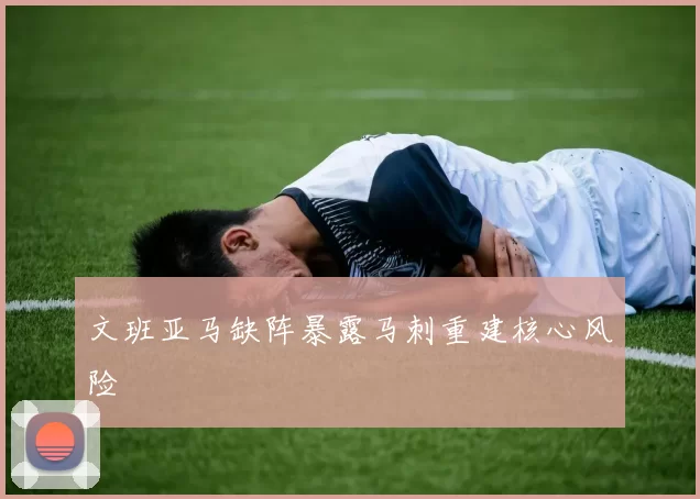 文班亚马缺阵暴露马刺重建核心风险
