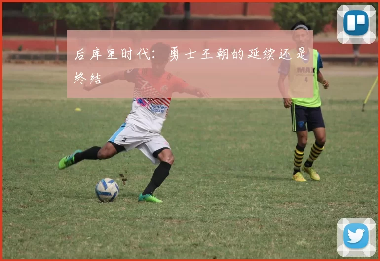 后库里时代：勇士王朝的延续还是终结