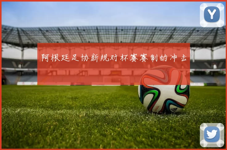 阿根廷足协新规对杯赛赛制的冲击