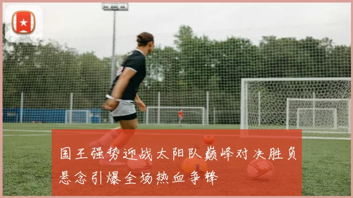 国王强势迎战太阳队巅峰对决胜负悬念引爆全场热血争锋