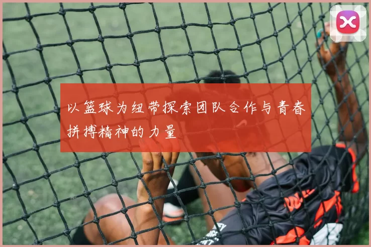 以篮球为纽带探索团队合作与青春拼搏精神的力量