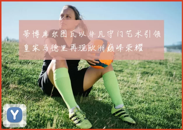 蒂博库尔图瓦以非凡守门艺术引领皇家马德里再现欧洲巅峰荣耀