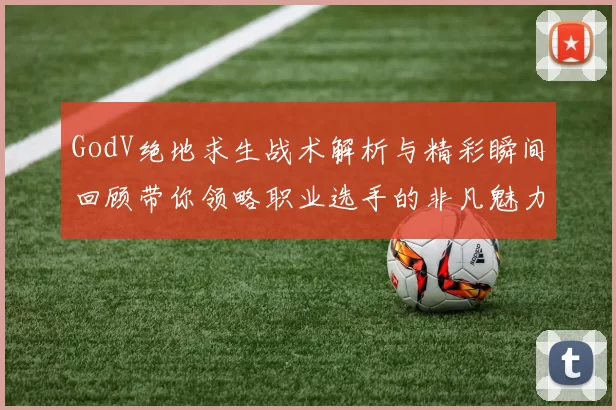GodV绝地求生战术解析与精彩瞬间回顾带你领略职业选手的非凡魅力