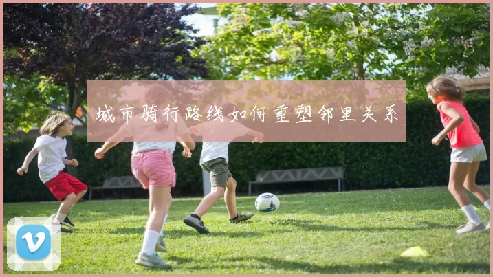 城市骑行路线如何重塑邻里关系