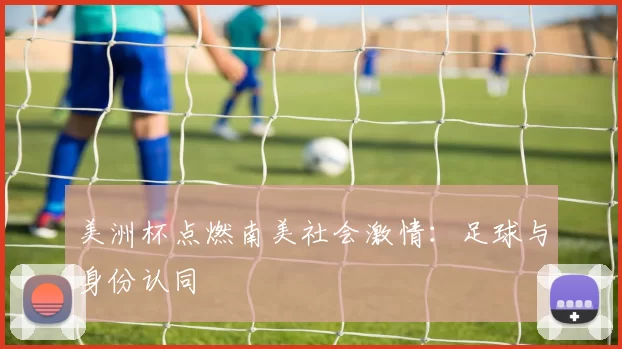 美洲杯点燃南美社会激情：足球与身份认同
