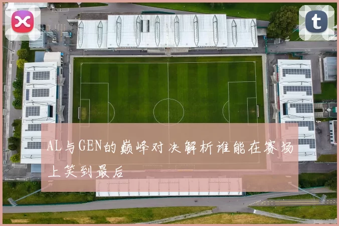 AL与GEN的巅峰对决解析谁能在赛场上笑到最后