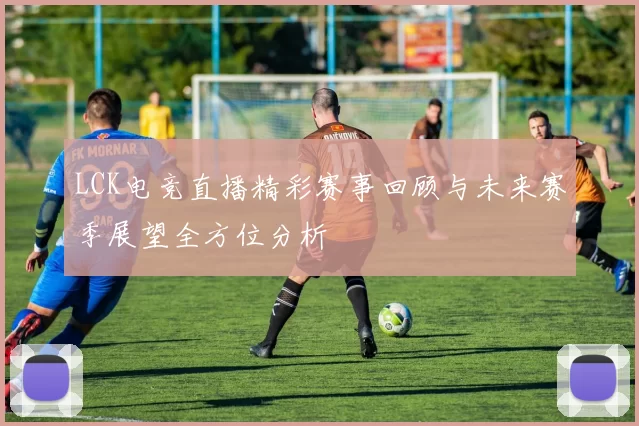LCK电竞直播精彩赛事回顾与未来赛季展望全方位分析
