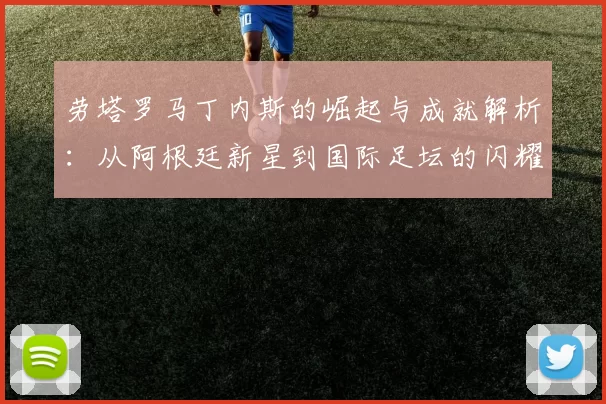 劳塔罗马丁内斯的崛起与成就解析：从阿根廷新星到国际足坛的闪耀之星