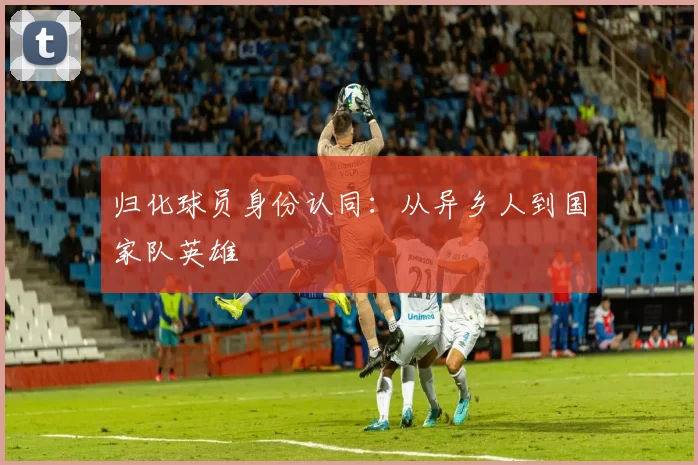 归化球员身份认同：从异乡人到国家队英雄