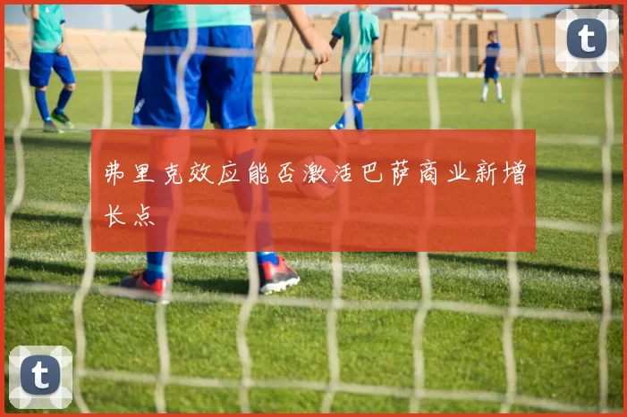 弗里克效应能否激活巴萨商业新增长点