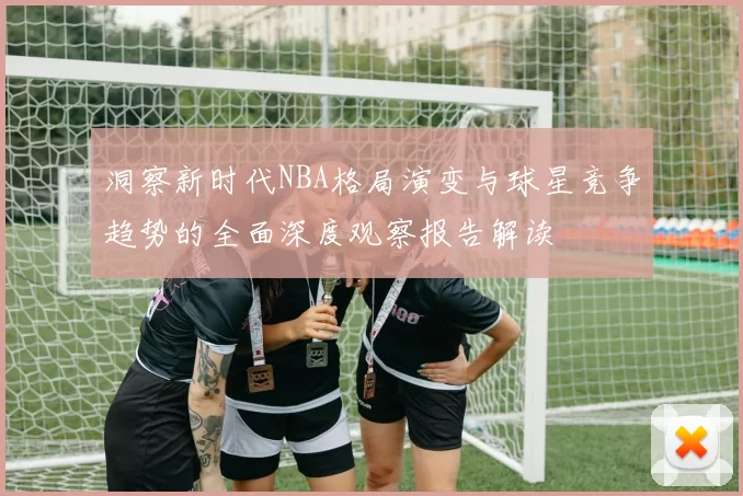 洞察新时代NBA格局演变与球星竞争趋势的全面深度观察报告解读