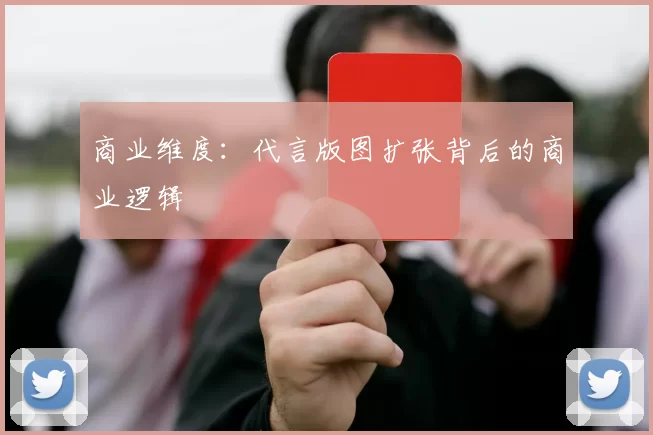 商业维度：代言版图扩张背后的商业逻辑