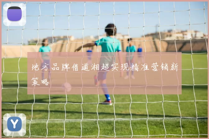 地方品牌借道湘超实现精准营销新策略