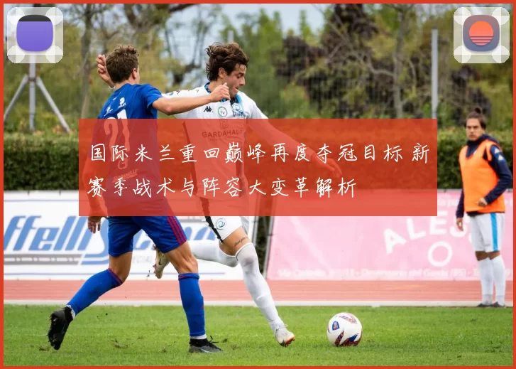 国际米兰重回巅峰再度夺冠目标 新赛季战术与阵容大变革解析