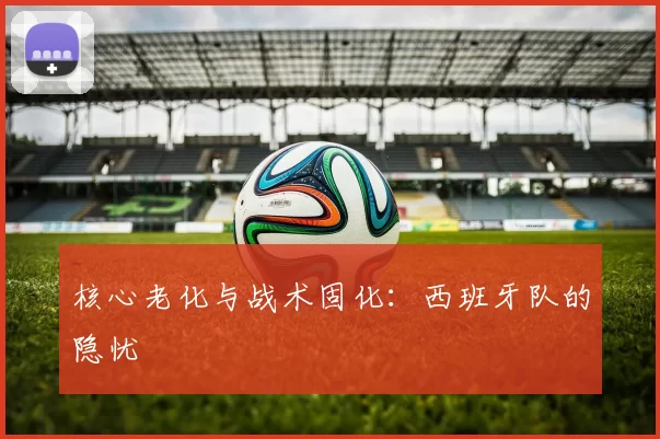 核心老化与战术固化：西班牙队的隐忧