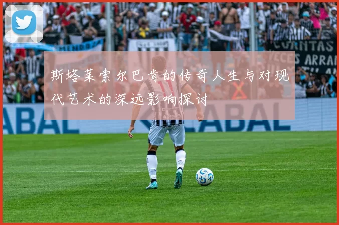 斯塔莱索尔巴肯的传奇人生与对现代艺术的深远影响探讨