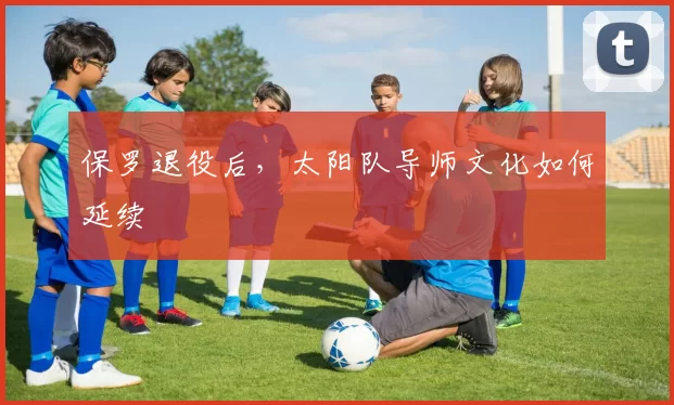 保罗退役后，太阳队导师文化如何延续