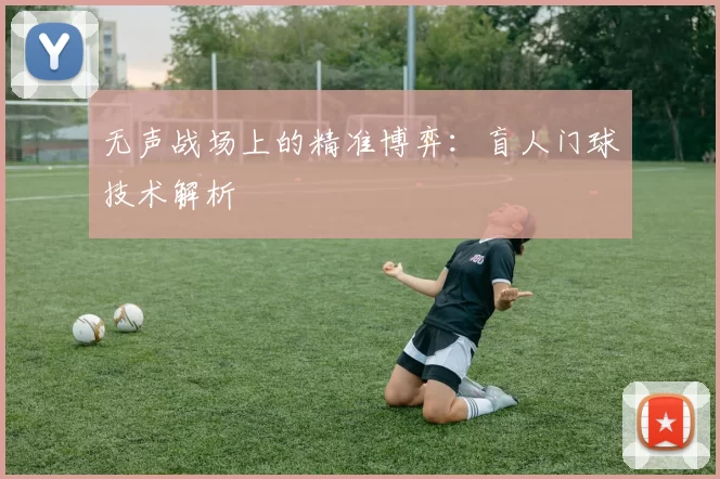 无声战场上的精准博弈：盲人门球技术解析