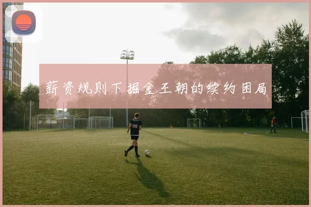 薪资规则下掘金王朝的续约困局