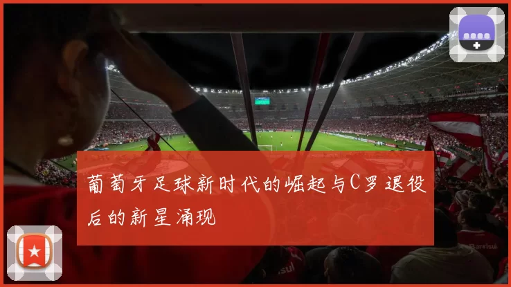 葡萄牙足球新时代的崛起与C罗退役后的新星涌现