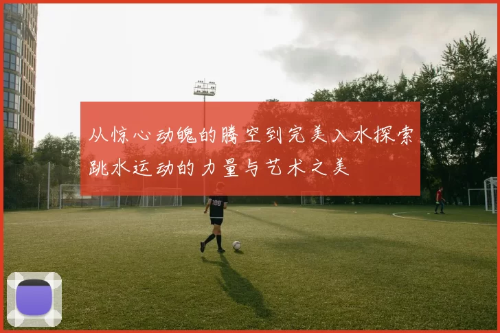 从惊心动魄的腾空到完美入水探索跳水运动的力量与艺术之美