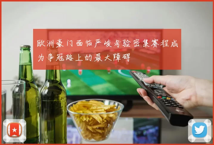 欧洲豪门面临严峻考验密集赛程成为争冠路上的最大障碍